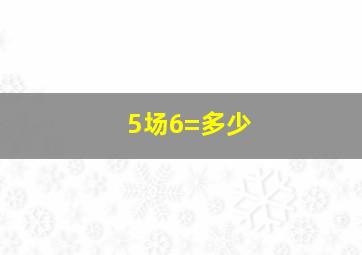 5场6=多少