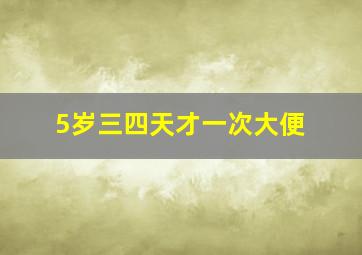 5岁三四天才一次大便