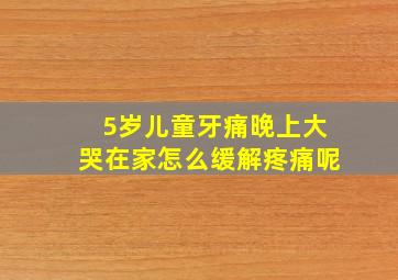 5岁儿童牙痛晚上大哭在家怎么缓解疼痛呢