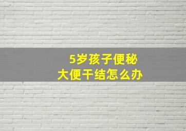 5岁孩子便秘大便干结怎么办