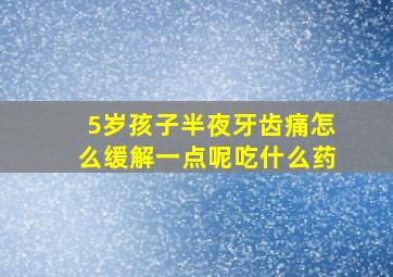 5岁孩子半夜牙齿痛怎么缓解一点呢吃什么药