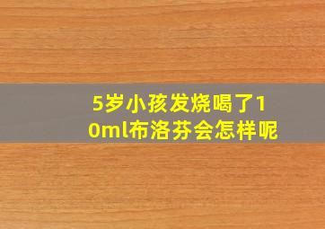 5岁小孩发烧喝了10ml布洛芬会怎样呢