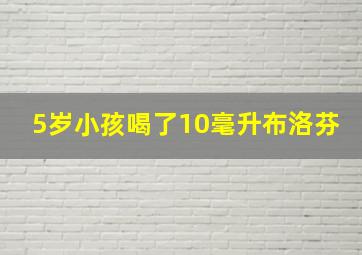 5岁小孩喝了10毫升布洛芬