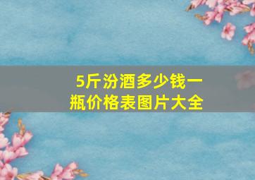 5斤汾酒多少钱一瓶价格表图片大全