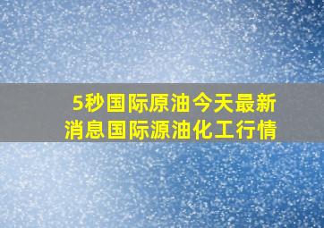 5秒国际原油今天最新消息国际源油化工行情