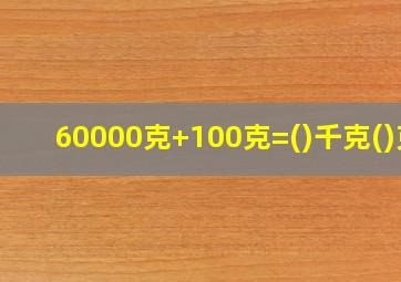 60000克+100克=()千克()克