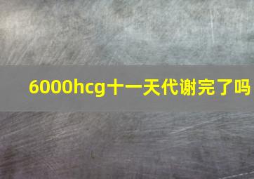 6000hcg十一天代谢完了吗