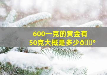 600一克的黄金有50克大概是多少💰