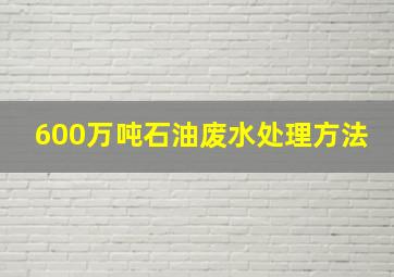 600万吨石油废水处理方法