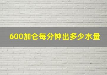 600加仑每分钟出多少水量