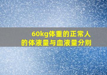 60kg体重的正常人的体液量与血液量分别