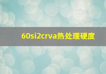 60si2crva热处理硬度