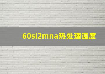 60si2mna热处理温度