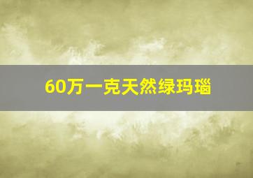 60万一克天然绿玛瑙