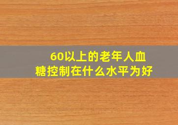 60以上的老年人血糖控制在什么水平为好