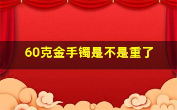 60克金手镯是不是重了