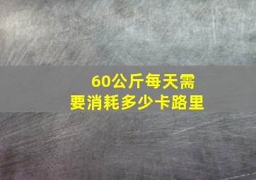 60公斤每天需要消耗多少卡路里