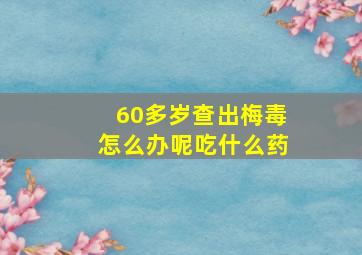 60多岁查出梅毒怎么办呢吃什么药