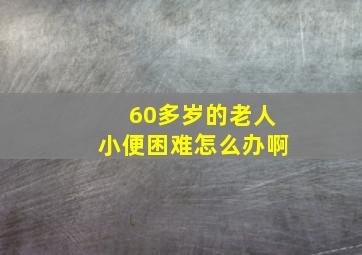 60多岁的老人小便困难怎么办啊