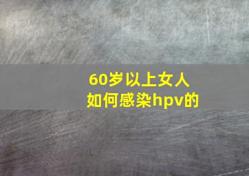 60岁以上女人如何感染hpv的