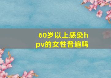 60岁以上感染hpv的女性普遍吗