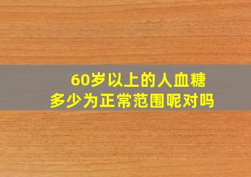 60岁以上的人血糖多少为正常范围呢对吗