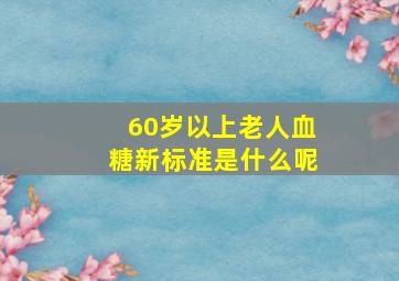 60岁以上老人血糖新标准是什么呢