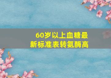 60岁以上血糖最新标准表转氨酶高