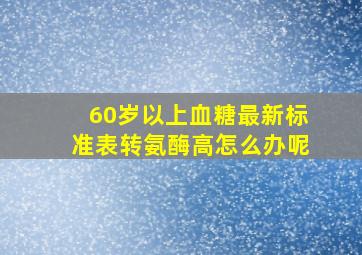 60岁以上血糖最新标准表转氨酶高怎么办呢