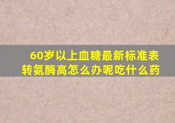 60岁以上血糖最新标准表转氨酶高怎么办呢吃什么药