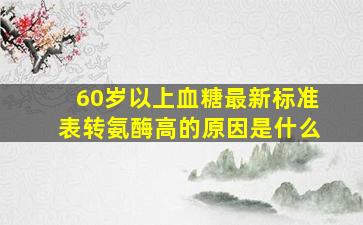 60岁以上血糖最新标准表转氨酶高的原因是什么