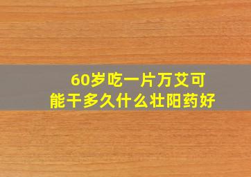 60岁吃一片万艾可能干多久什么壮阳药好