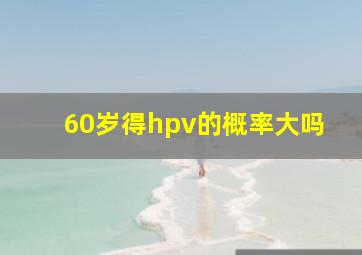 60岁得hpv的概率大吗