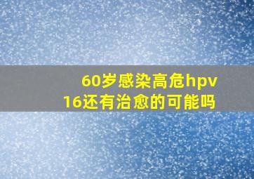 60岁感染高危hpv16还有治愈的可能吗