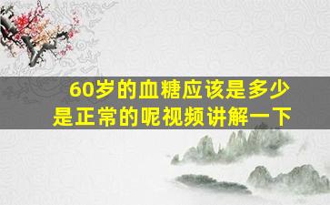 60岁的血糖应该是多少是正常的呢视频讲解一下