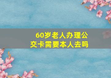 60岁老人办理公交卡需要本人去吗