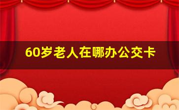 60岁老人在哪办公交卡