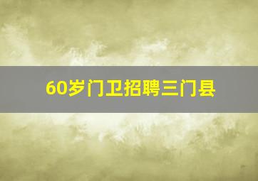 60岁门卫招聘三门县