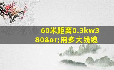 60米距离0.3kw380∨用多大线缆