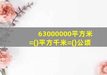 63000000平方米=()平方千米=()公顷