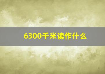 6300千米读作什么