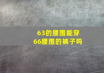 63的腰围能穿66腰围的裤子吗