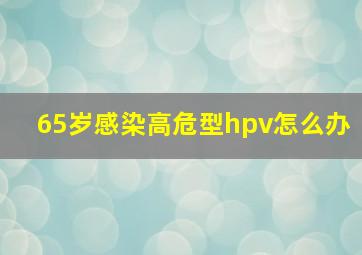 65岁感染高危型hpv怎么办