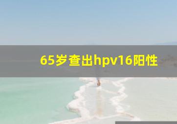 65岁查出hpv16阳性