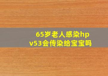 65岁老人感染hpv53会传染给宝宝吗