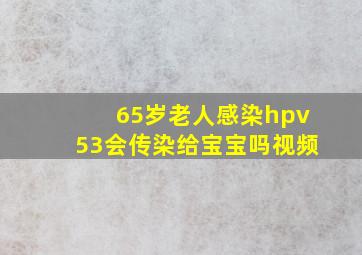 65岁老人感染hpv53会传染给宝宝吗视频