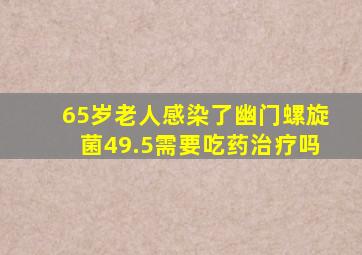 65岁老人感染了幽门螺旋菌49.5需要吃药治疗吗