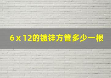 6ⅹ12的镀锌方管多少一根