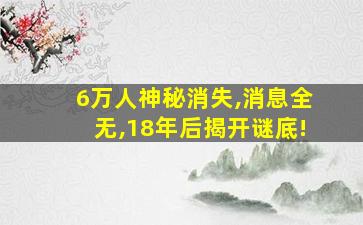 6万人神秘消失,消息全无,18年后揭开谜底!