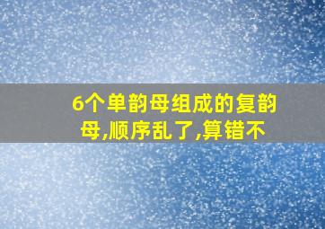 6个单韵母组成的复韵母,顺序乱了,算错不